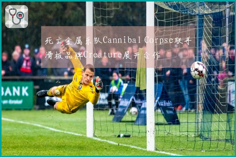 死亡金属乐队Cannibal Corpse联手滑板品牌Creature展开合作