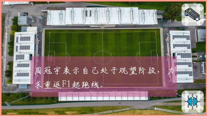 周冠宇表示自己处于观望阶段，力求重返F1起跑线。