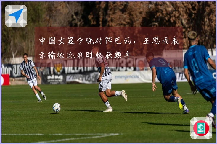 中国女篮今晚对阵巴西，王思雨表示输给比利时收获颇丰