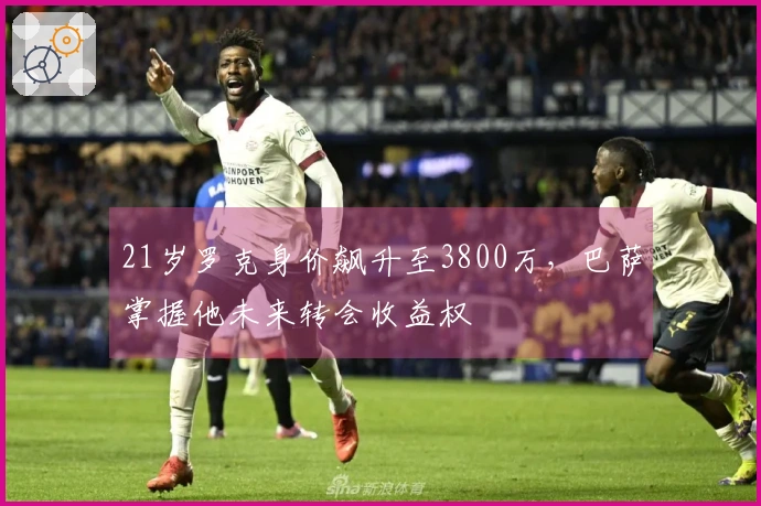 21岁罗克身价飙升至3800万，巴萨掌握他未来转会收益权