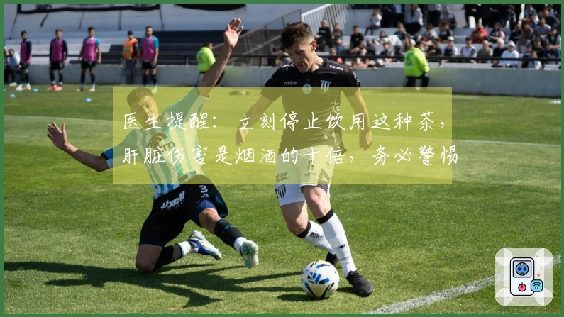 医生提醒：立刻停止饮用这种茶，肝脏伤害是烟酒的十倍，务必警惕