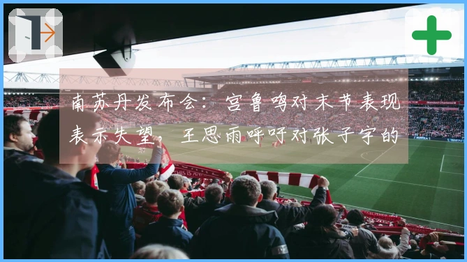 南苏丹发布会：宫鲁鸣对末节表现表示失望，王思雨呼吁对张子宇的理解与包容。