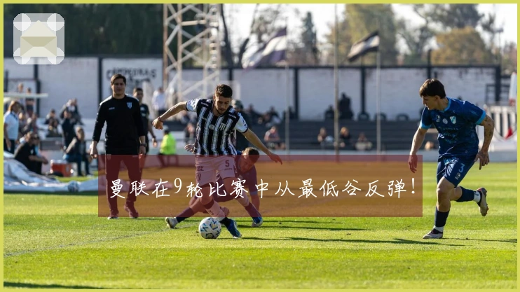 曼联在9轮比赛中从最低谷反弹！