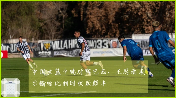 中国女篮今晚对阵巴西，王思雨表示输给比利时收获颇丰