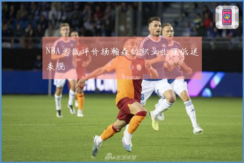 NBA总裁评价杨瀚森的职业生涯低迷表现