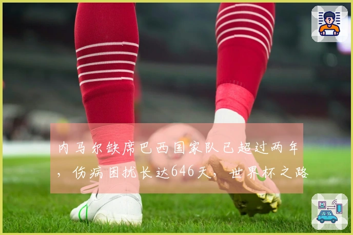 内马尔缺席巴西国家队已超过两年，伤病困扰长达646天，世界杯之路艰难！