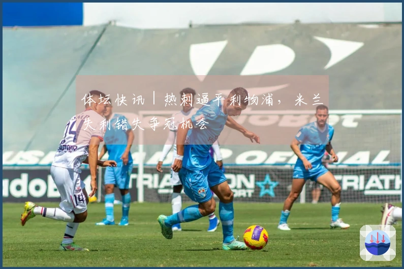 体坛快讯｜热刺逼平利物浦，米兰失利错失争冠机会
