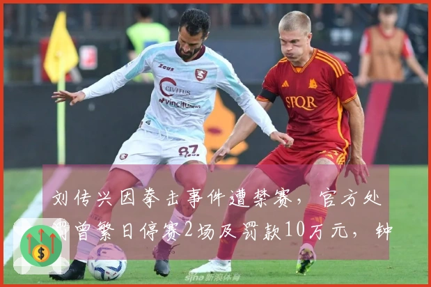 刘传兴因拳击事件遭禁赛，官方处罚曾繁日停赛2场及罚款10万元，钟诚罚款1万元！
