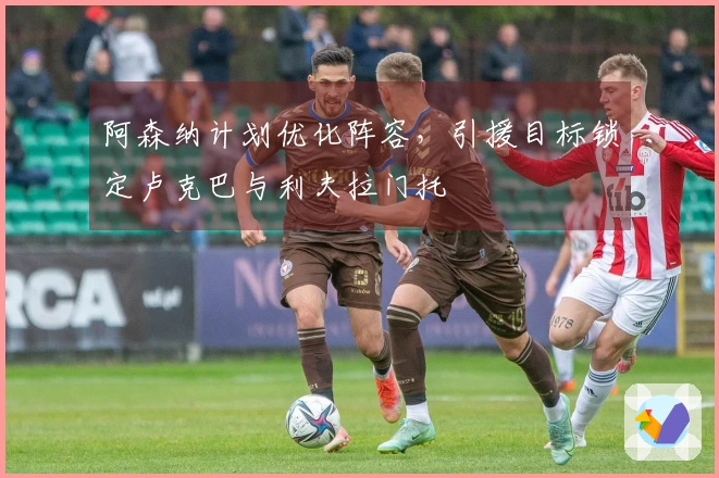 阿森纳计划优化阵容，引援目标锁定卢克巴与利夫拉门托