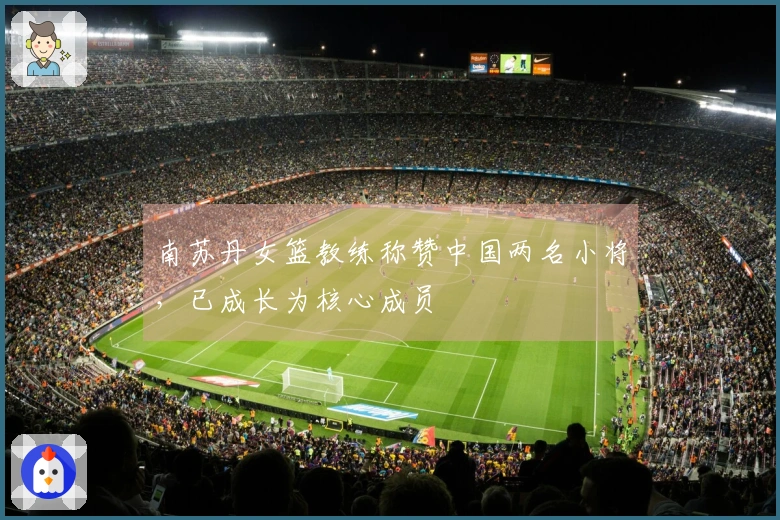 南苏丹女篮教练称赞中国两名小将，已成长为核心成员