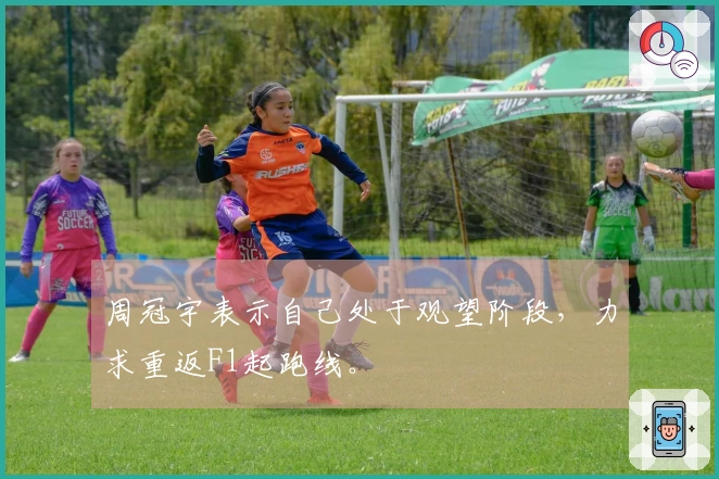 周冠宇表示自己处于观望阶段，力求重返F1起跑线。