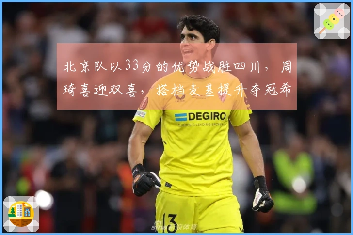 北京队以33分的优势战胜四川，周琦喜迎双喜，搭档麦基提升夺冠希望！
