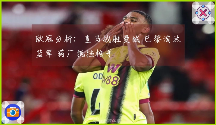 欧冠分析：皇马战胜曼城 巴黎淘汰蓝军 药厂抵挡枪手